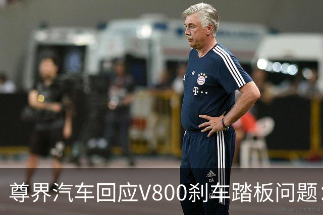尊界汽车回应V800刹车踏板问题：已购用户定金将不退