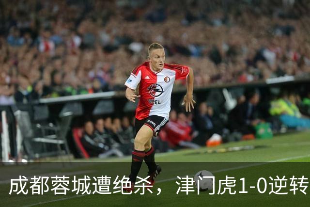成都蓉城遭绝杀，津门虎1-0逆转胜出
