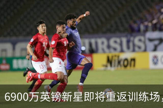 6900万英镑新星即将重返训练场，期待复出